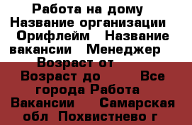 Работа на дому › Название организации ­ Орифлейм › Название вакансии ­ Менеджер  › Возраст от ­ 18 › Возраст до ­ 30 - Все города Работа » Вакансии   . Самарская обл.,Похвистнево г.